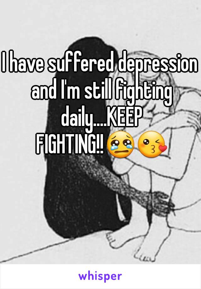 I have suffered depression and I'm still fighting daily....KEEP FIGHTING!!😢😘