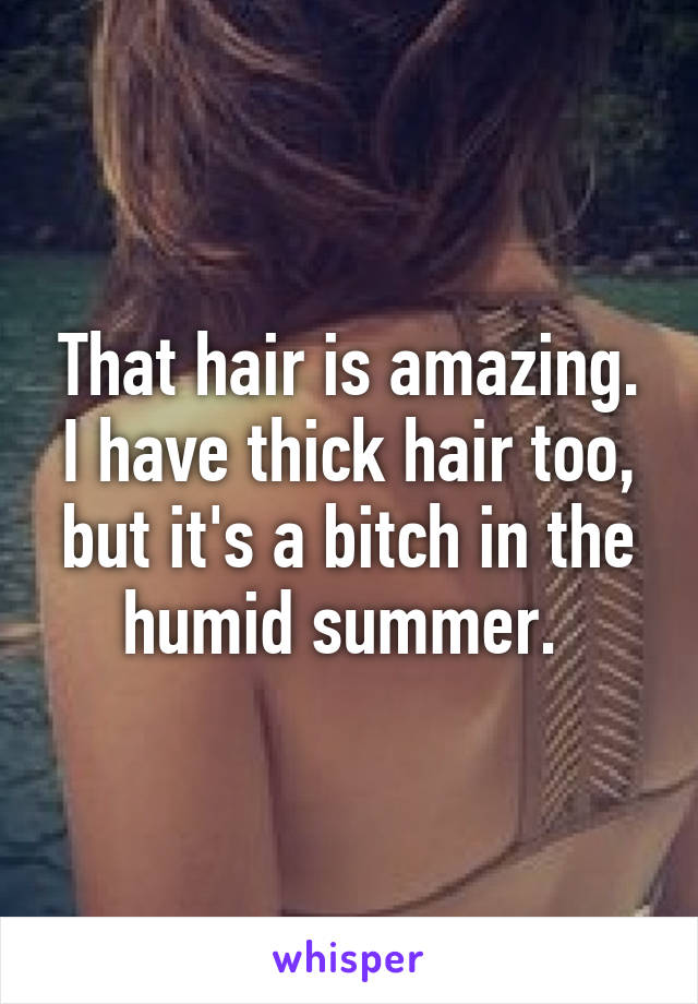 That hair is amazing. I have thick hair too, but it's a bitch in the humid summer. 