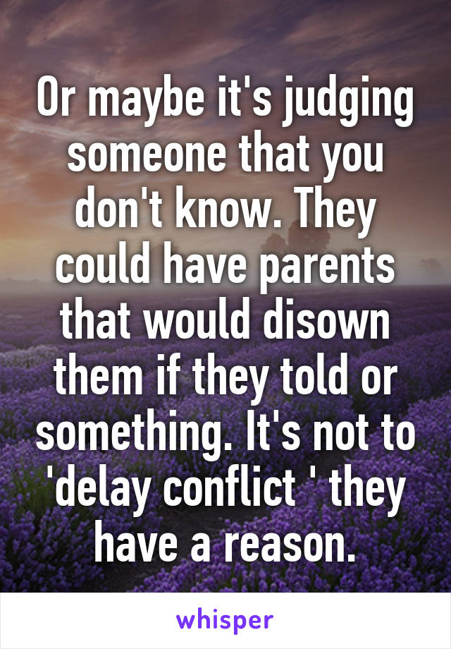 Or maybe it's judging someone that you don't know. They could have parents that would disown them if they told or something. It's not to 'delay conflict ' they have a reason.