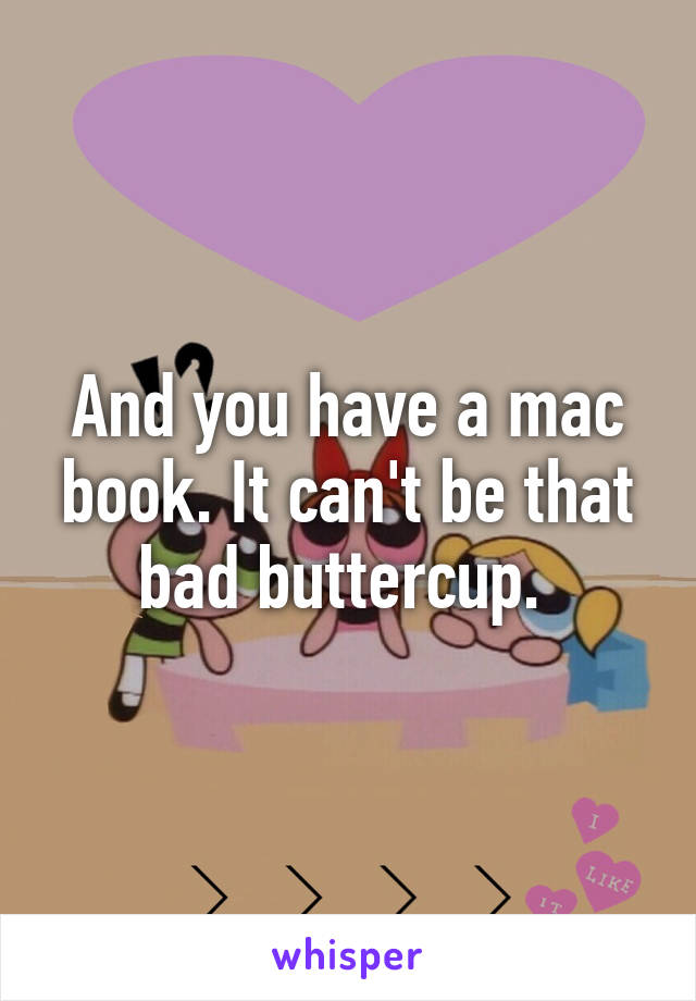 And you have a mac book. It can't be that bad buttercup. 