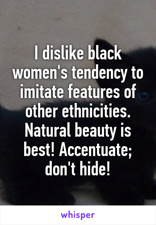 I dislike black women's tendency to imitate features of other ethnicities. Natural beauty is best! Accentuate; don't hide!