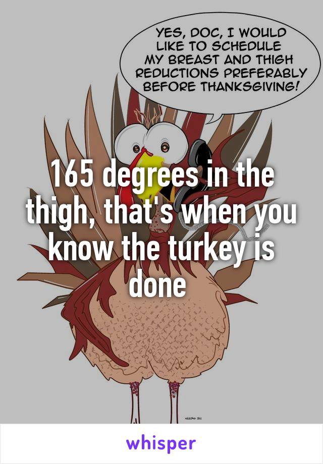 165 degrees in the thigh, that's when you know the turkey is done 