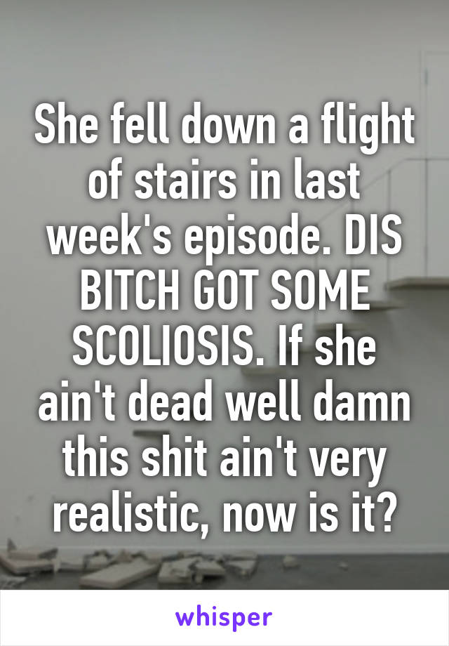 She fell down a flight of stairs in last week's episode. DIS BITCH GOT SOME SCOLIOSIS. If she ain't dead well damn this shit ain't very realistic, now is it?