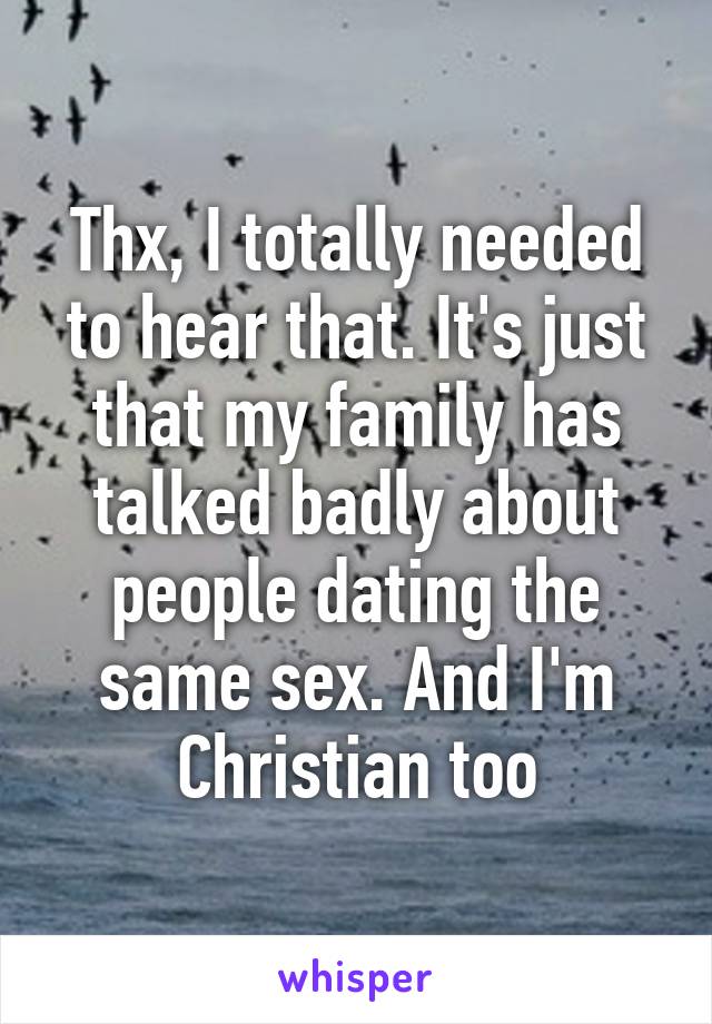 Thx, I totally needed to hear that. It's just that my family has talked badly about people dating the same sex. And I'm Christian too