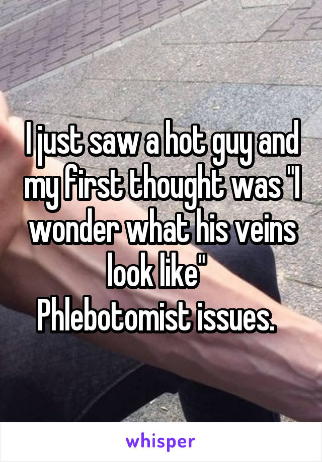 I just saw a hot guy and my first thought was "I wonder what his veins look like"  
Phlebotomist issues.  