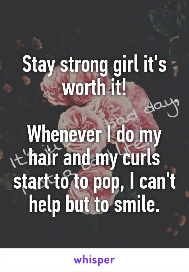 Stay strong girl it's worth it!

Whenever I do my hair and my curls start to to pop, I can't help but to smile.