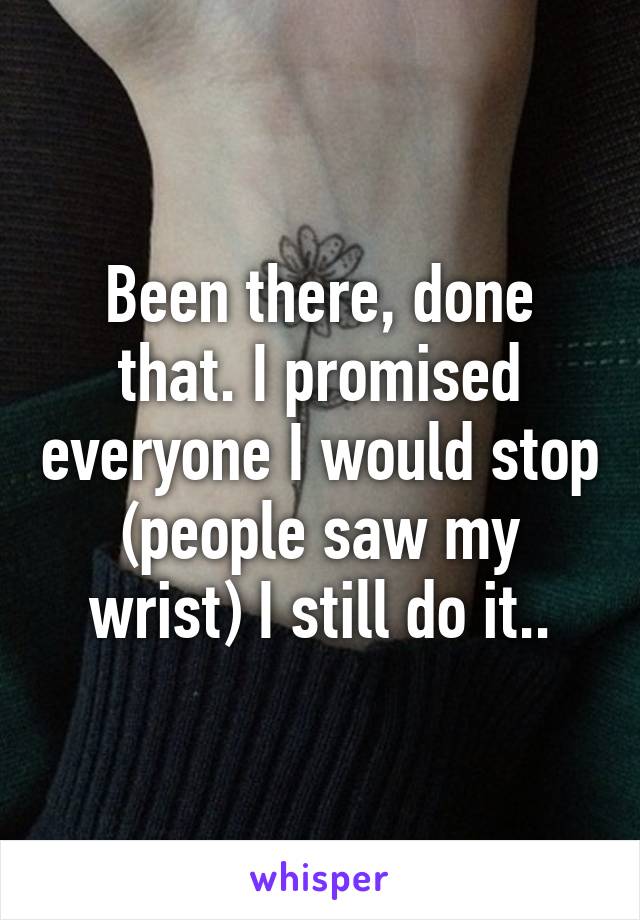 Been there, done that. I promised everyone I would stop (people saw my wrist) I still do it..