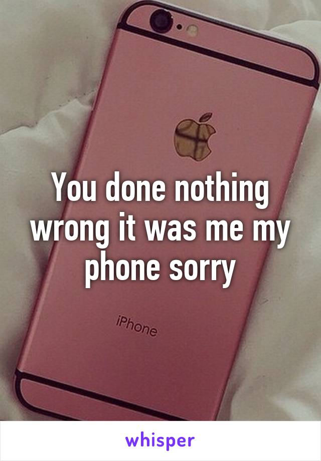 You done nothing wrong it was me my phone sorry
