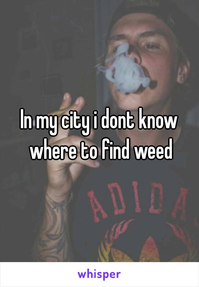 In my city i dont know where to find weed