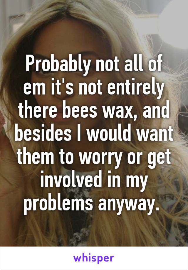 Probably not all of em it's not entirely there bees wax, and besides I would want them to worry or get involved in my problems anyway. 