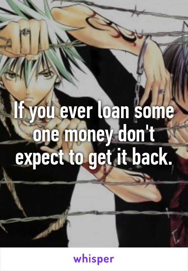 If you ever loan some one money don't expect to get it back.