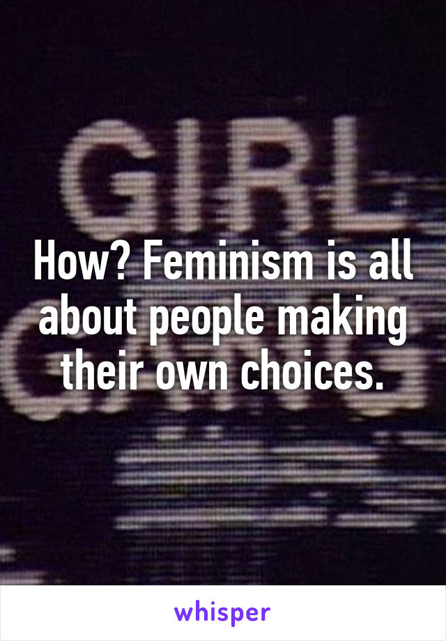 How? Feminism is all about people making their own choices.