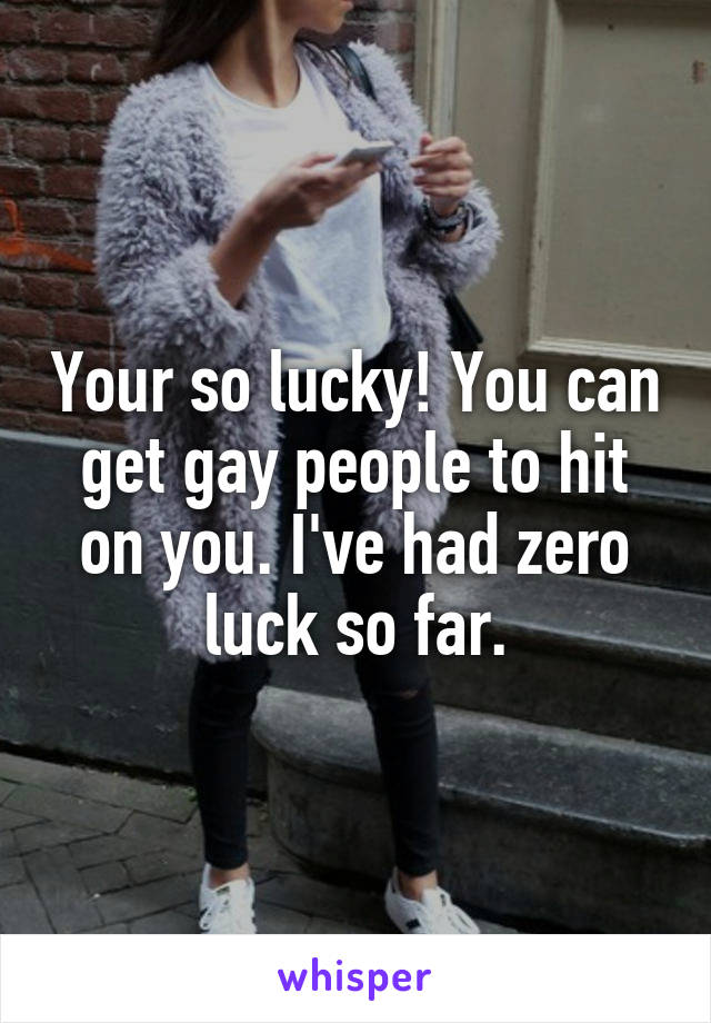 Your so lucky! You can get gay people to hit on you. I've had zero luck so far.