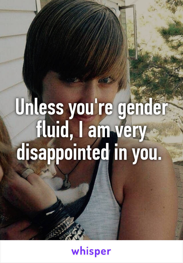 Unless you're gender fluid, I am very disappointed in you. 