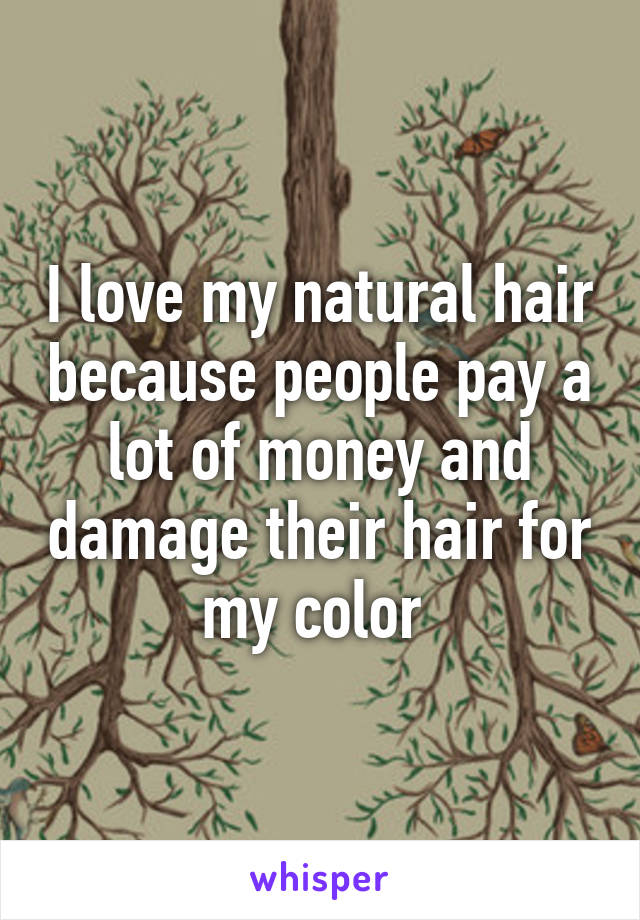 I love my natural hair because people pay a lot of money and damage their hair for my color 