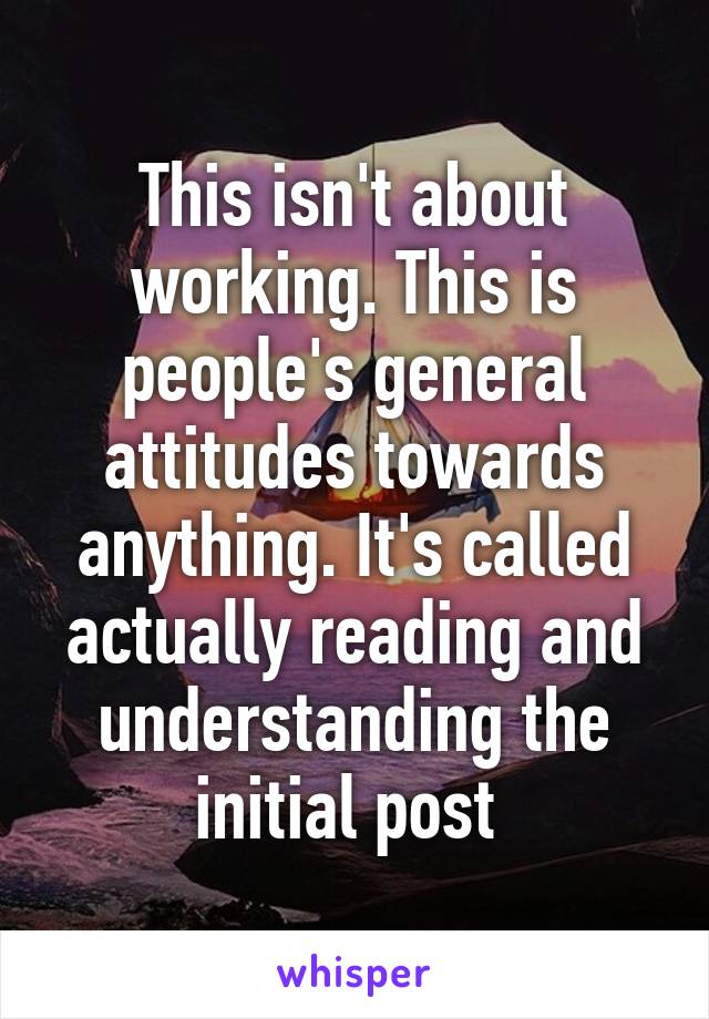 This isn't about working. This is people's general attitudes towards anything. It's called actually reading and understanding the initial post 