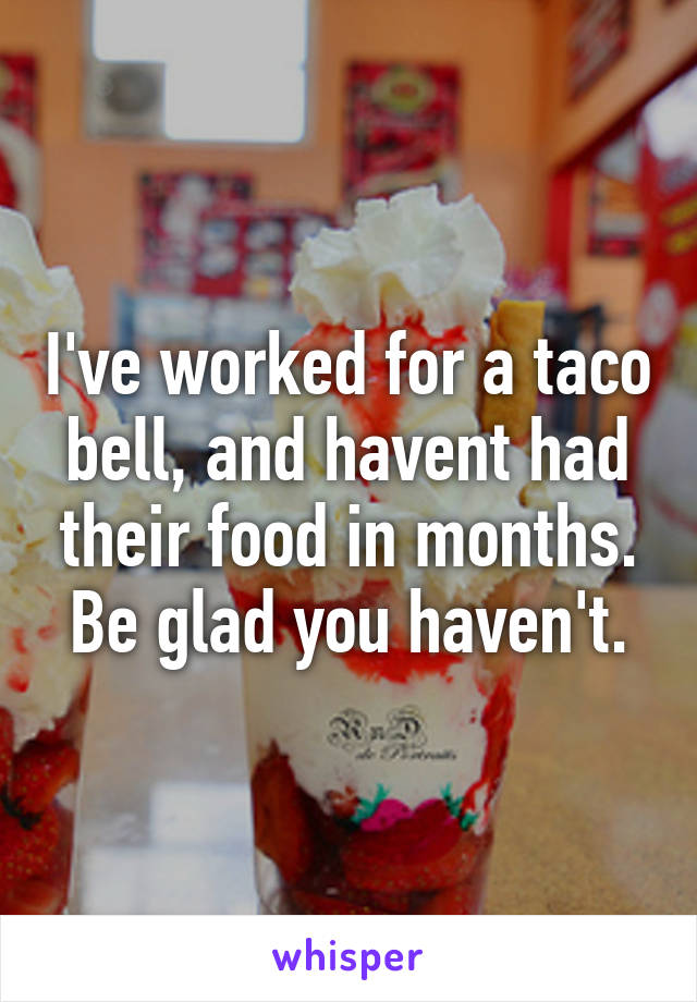 I've worked for a taco bell, and havent had their food in months. Be glad you haven't.