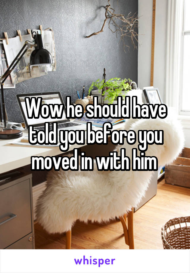 Wow he should have told you before you moved in with him 