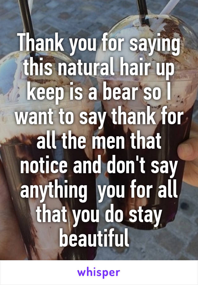 Thank you for saying this natural hair up keep is a bear so I want to say thank for all the men that notice and don't say anything  you for all that you do stay beautiful  