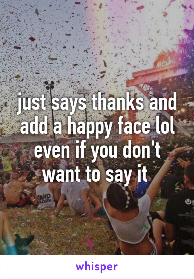 just says thanks and add a happy face lol even if you don't want to say it 