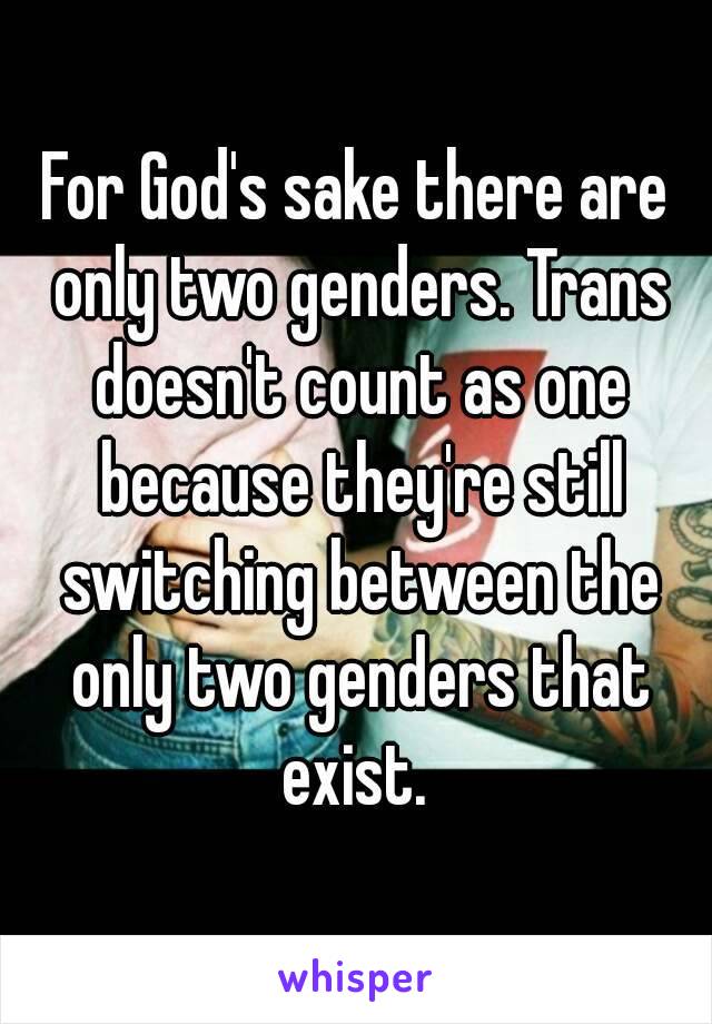 For God's sake there are only two genders. Trans doesn't count as one because they're still switching between the only two genders that exist. 