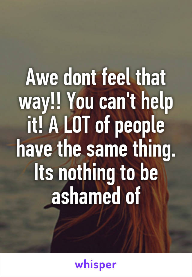 Awe dont feel that way!! You can't help it! A LOT of people have the same thing. Its nothing to be ashamed of