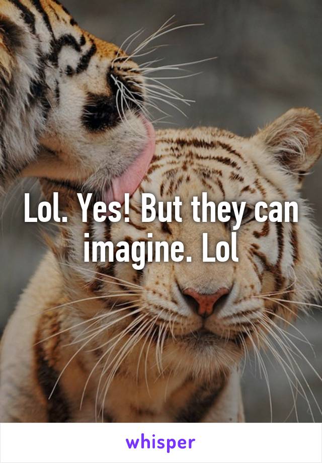 Lol. Yes! But they can imagine. Lol