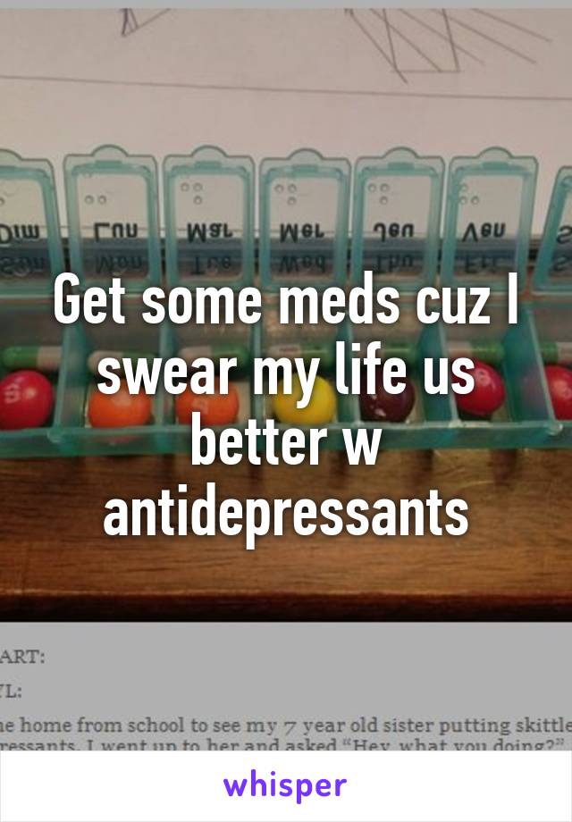 Get some meds cuz I swear my life us better w antidepressants