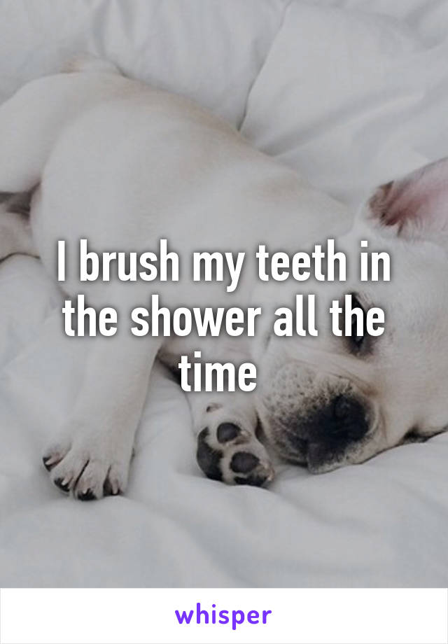 I brush my teeth in the shower all the time 