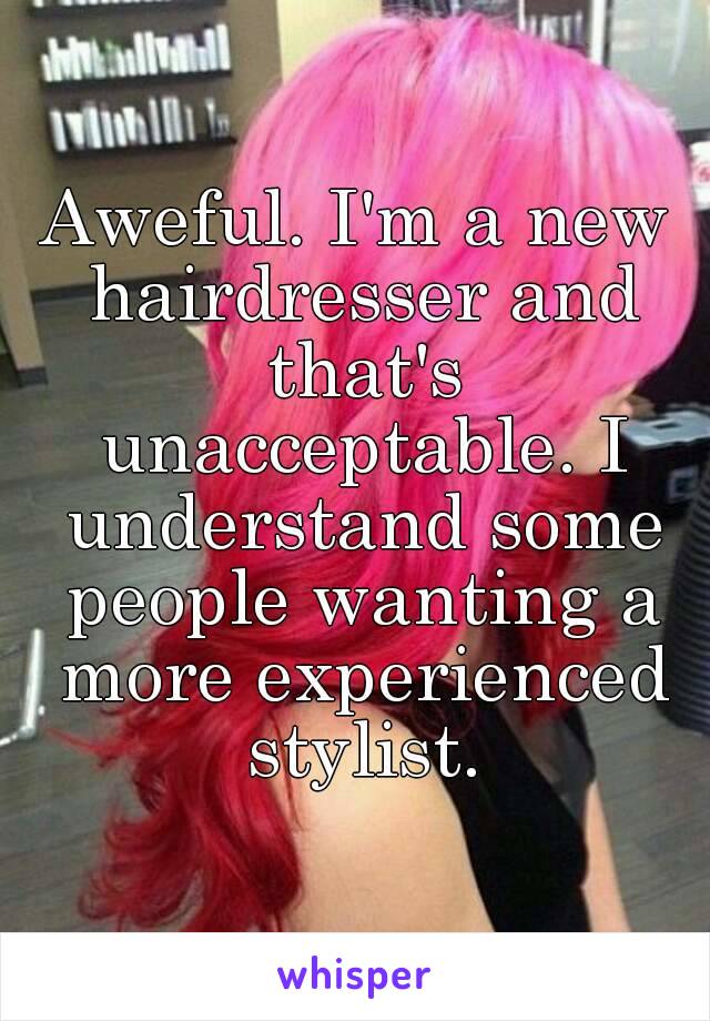 Aweful. I'm a new hairdresser and that's unacceptable. I understand some people wanting a more experienced stylist.