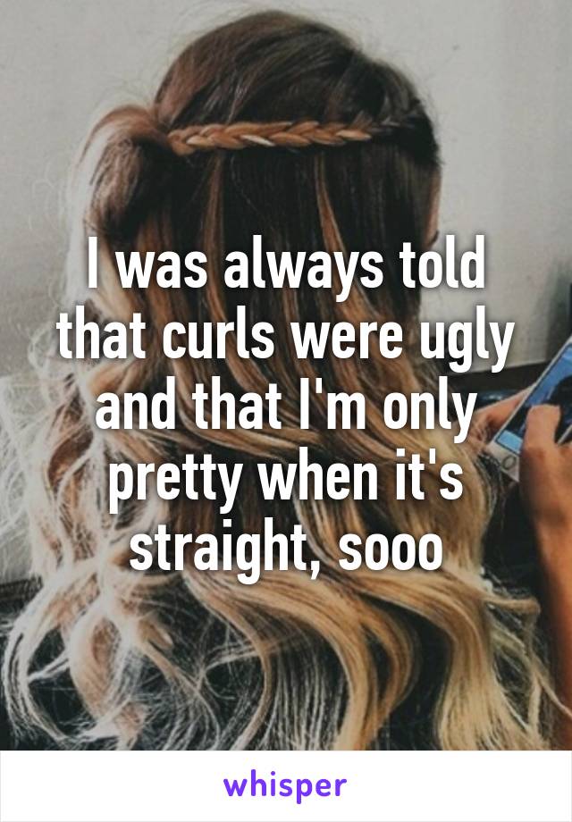 I was always told that curls were ugly and that I'm only pretty when it's straight, sooo