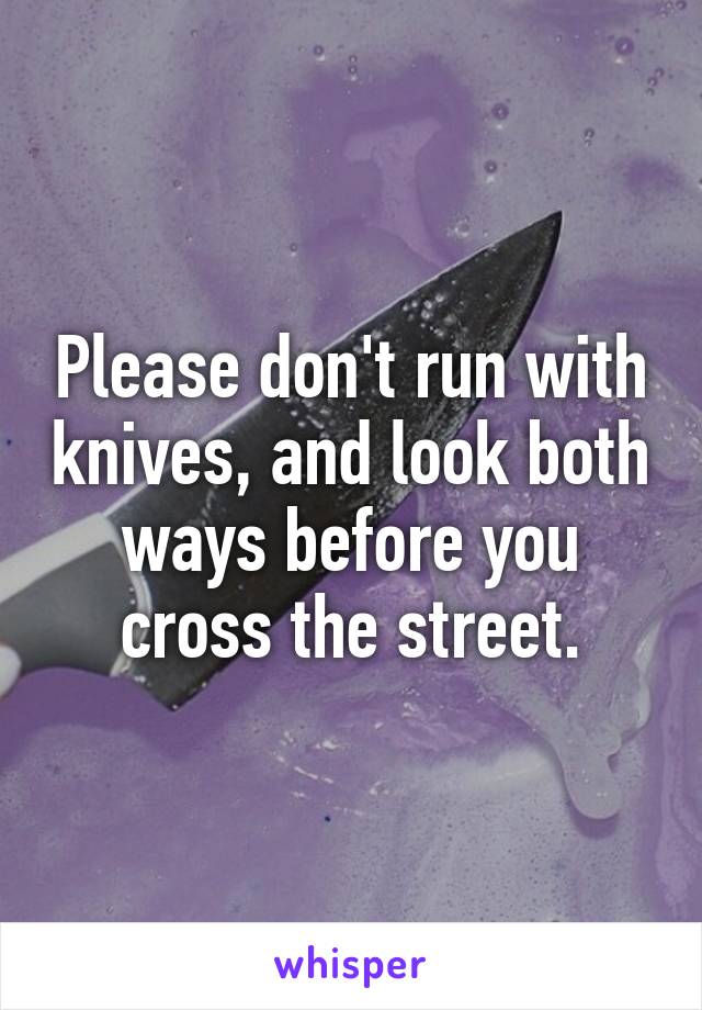 Please don't run with knives, and look both ways before you cross the street.