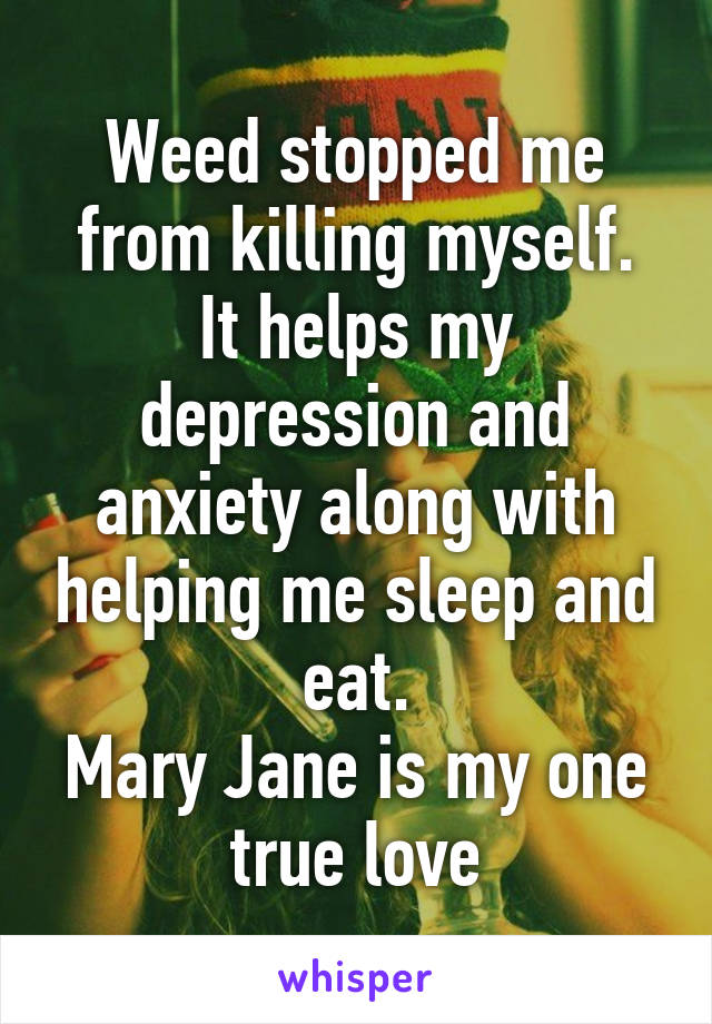 Weed stopped me from killing myself.
It helps my depression and anxiety along with helping me sleep and eat.
Mary Jane is my one true love