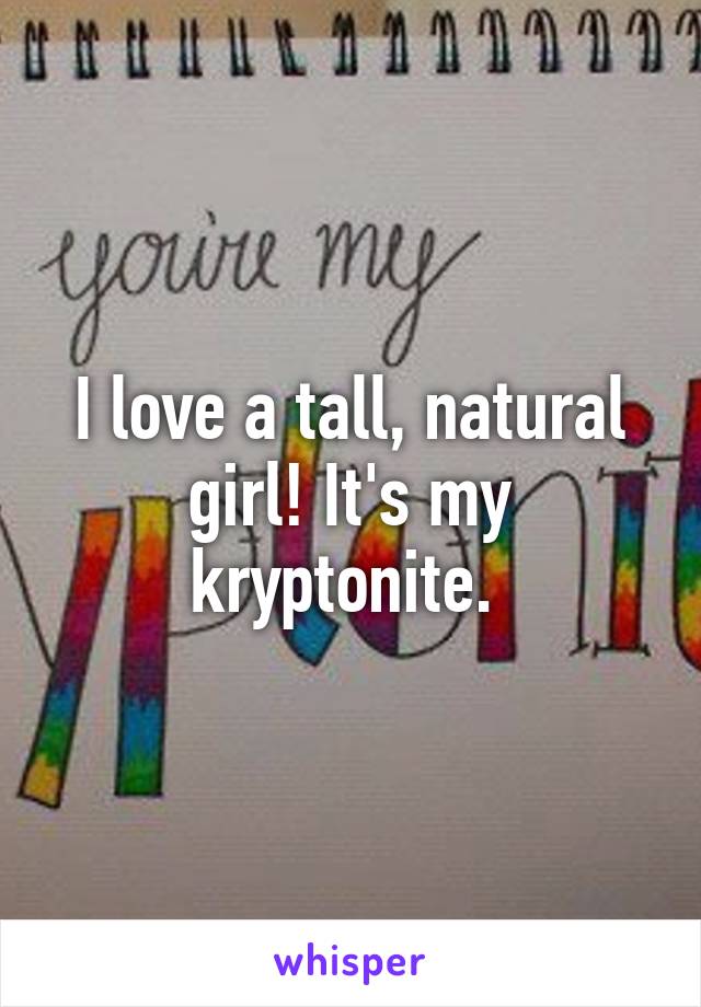 I love a tall, natural girl! It's my kryptonite. 