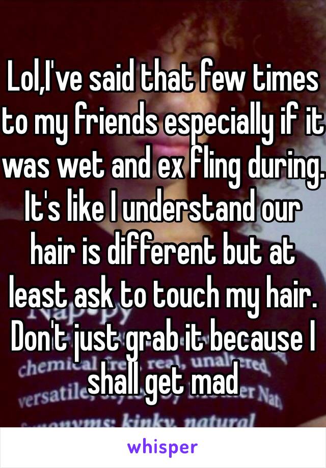 Lol,I've said that few times to my friends especially if it was wet and ex fling during. It's like I understand our hair is different but at least ask to touch my hair. Don't just grab it because I shall get mad