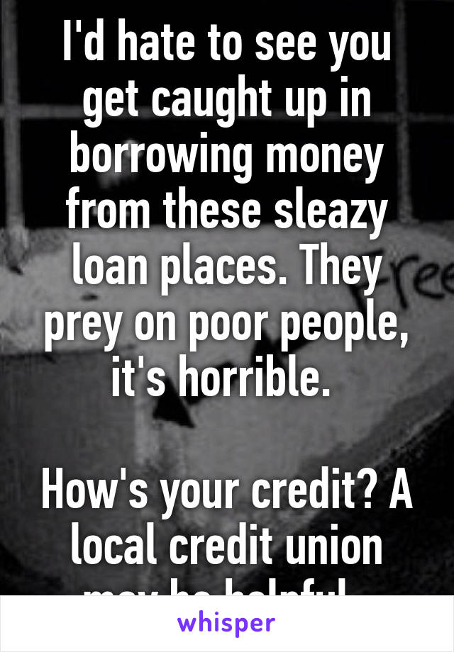 I'd hate to see you get caught up in borrowing money from these sleazy loan places. They prey on poor people, it's horrible. 

How's your credit? A local credit union may be helpful. 