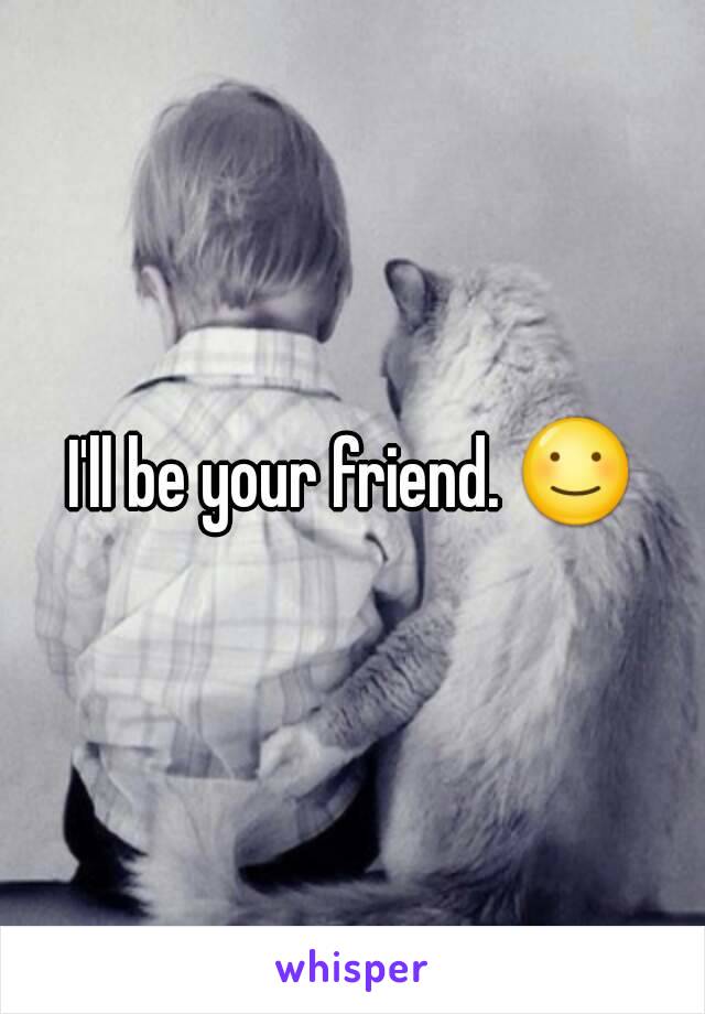 I'll be your friend. ☺