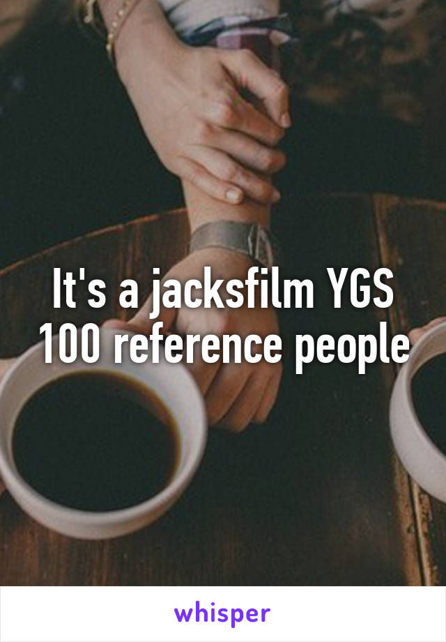 It's a jacksfilm YGS 100 reference people