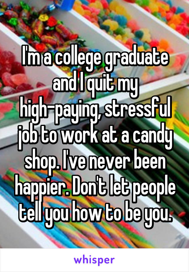 I'm a college graduate and I quit my high-paying, stressful job to work at a candy shop. I've never been happier. Don't let people tell you how to be you.