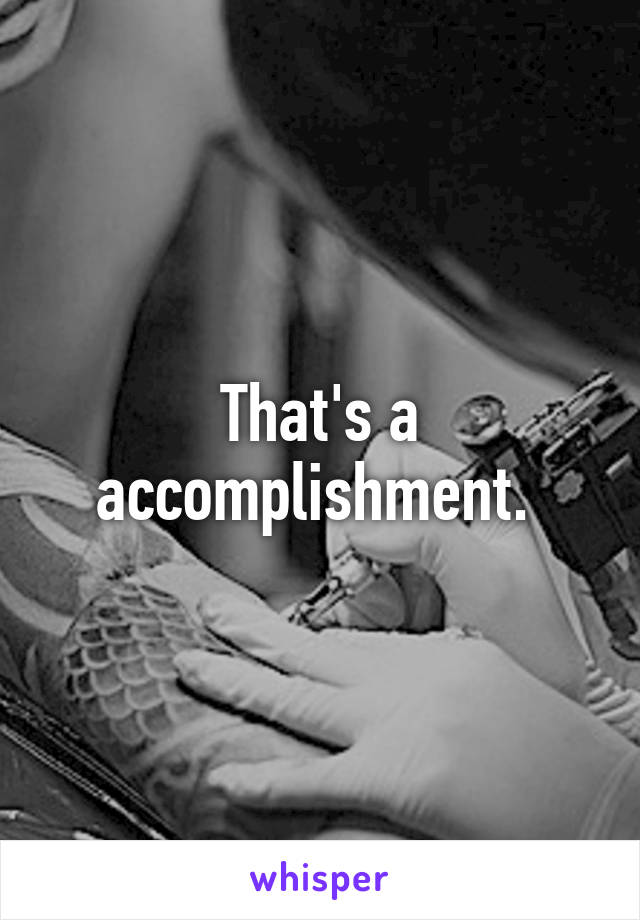 That's a accomplishment. 