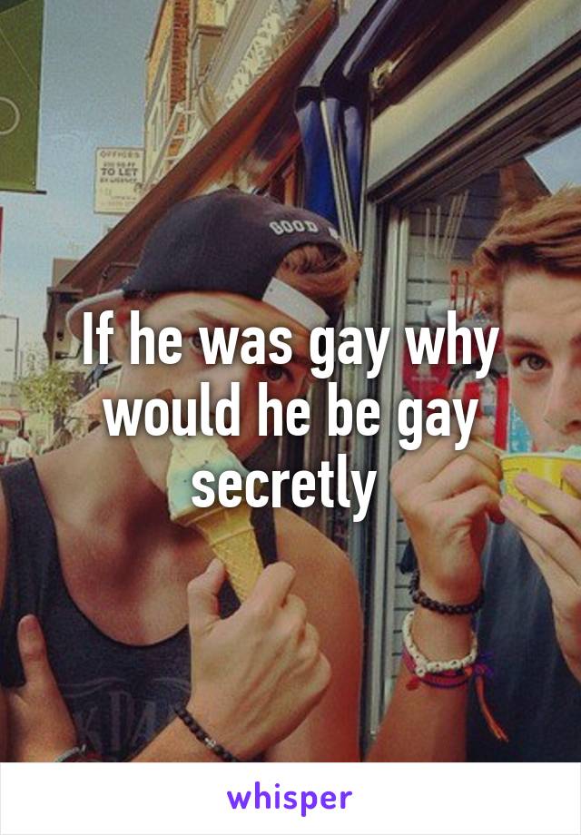 If he was gay why would he be gay secretly 