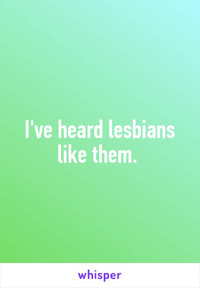 I've heard lesbians like them. 