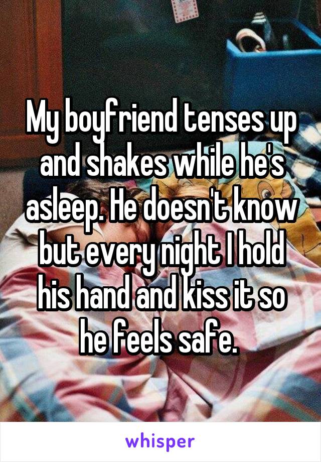 My boyfriend tenses up and shakes while he's asleep. He doesn't know but every night I hold his hand and kiss it so he feels safe. 