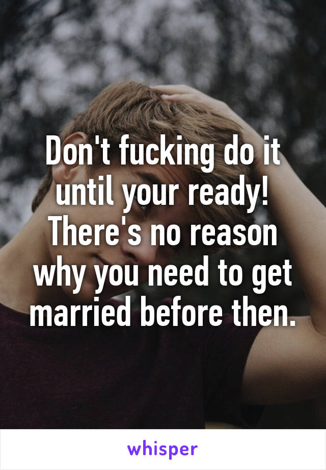 Don't fucking do it until your ready! There's no reason why you need to get married before then.