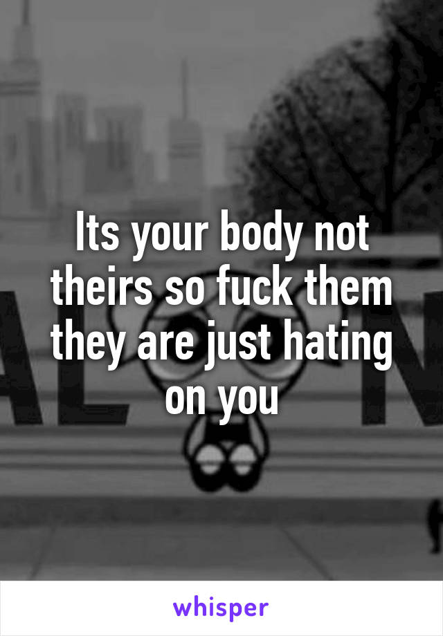 Its your body not theirs so fuck them they are just hating on you