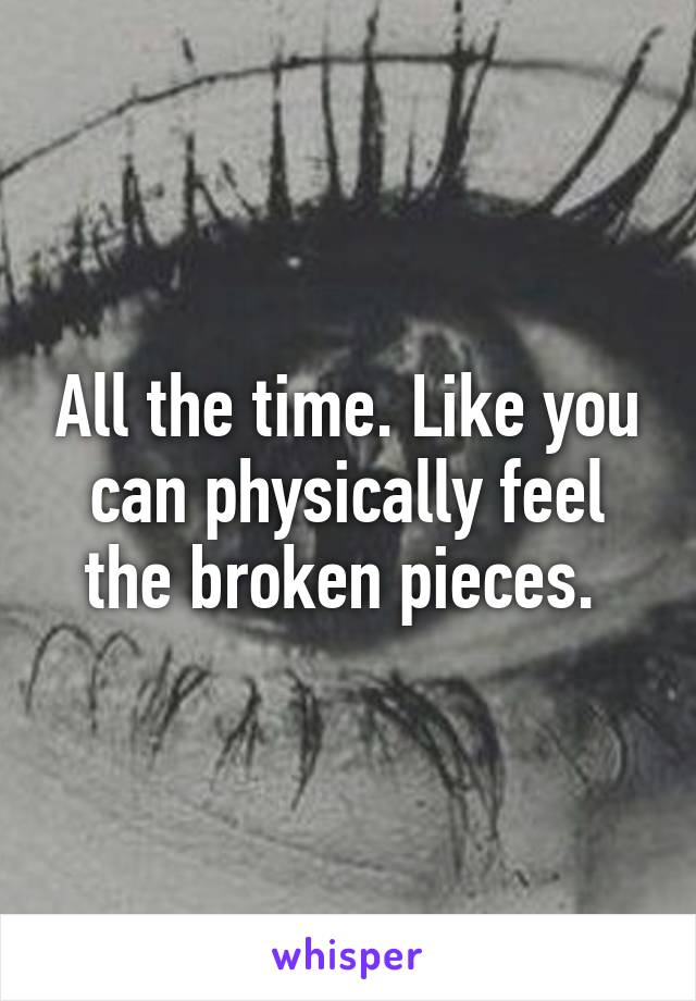 All the time. Like you can physically feel the broken pieces. 