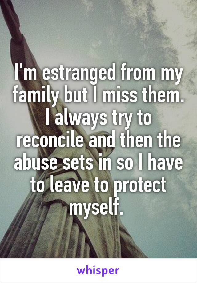 I'm estranged from my family but I miss them. I always try to reconcile and then the abuse sets in so I have to leave to protect myself. 