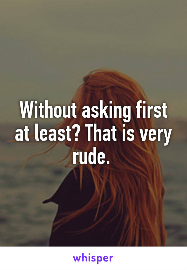 Without asking first at least? That is very rude. 