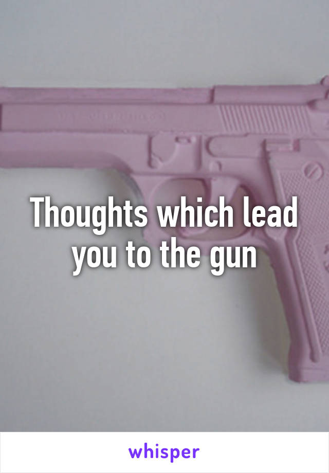 Thoughts which lead you to the gun