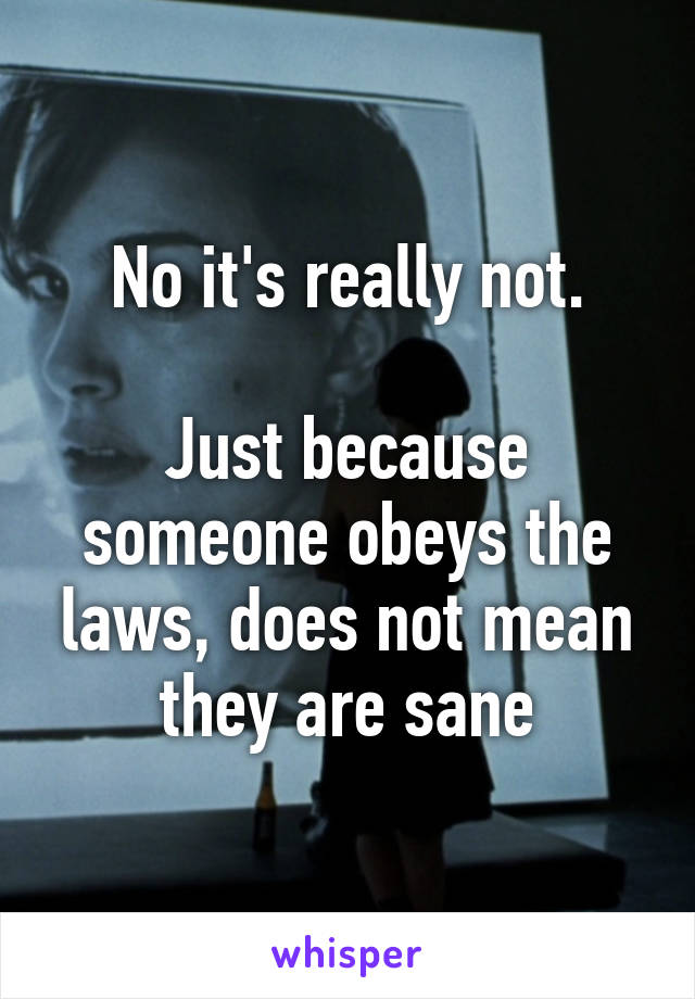 No it's really not.

Just because someone obeys the laws, does not mean they are sane